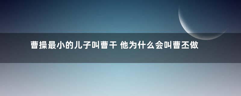 曹操最小的儿子叫曹干 他为什么会叫曹丕做爹